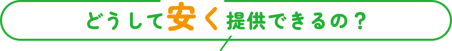 どうして安く提供できるの？