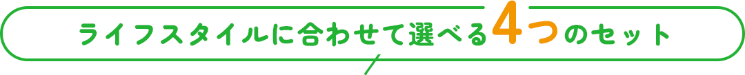 ライフスタイルに合わせて選べる4つのセット